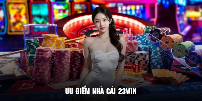 Khám phá những ưu điểm nổi bật tạo nên tên tuổi của 23WIN